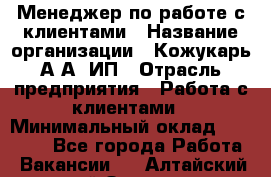 Менеджер по работе с клиентами › Название организации ­ Кожукарь А.А, ИП › Отрасль предприятия ­ Работа с клиентами › Минимальный оклад ­ 18 000 - Все города Работа » Вакансии   . Алтайский край,Заринск г.